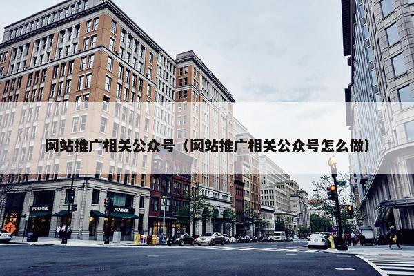 网站推广相关公众号（网站推广相关公众号怎么做）