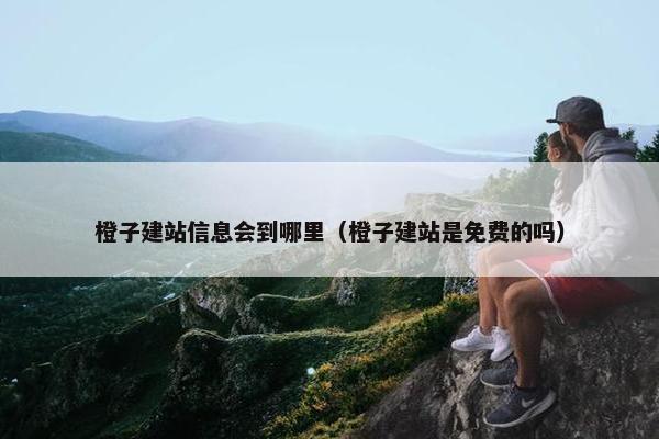 橙子建站信息会到哪里（橙子建站是免费的吗）