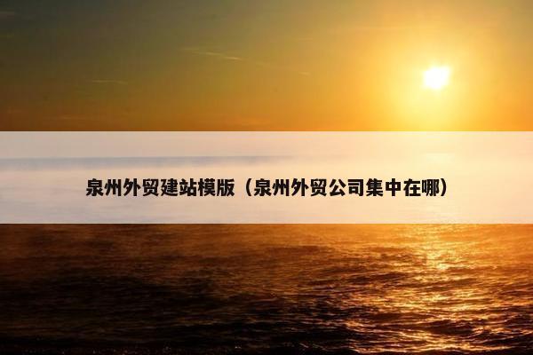 泉州外贸建站模版（泉州外贸公司集中在哪）