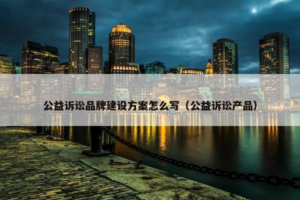 公益诉讼品牌建设方案怎么写（公益诉讼产品）