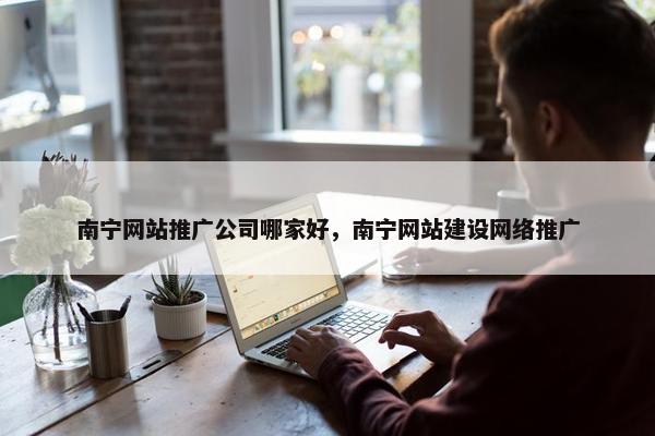 南宁网站推广公司哪家好，南宁网站建设网络推广