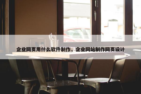 企业网页用什么软件制作，企业网站制作网页设计