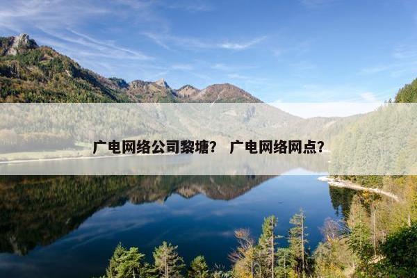 广电网络公司黎塘？ 广电网络网点？