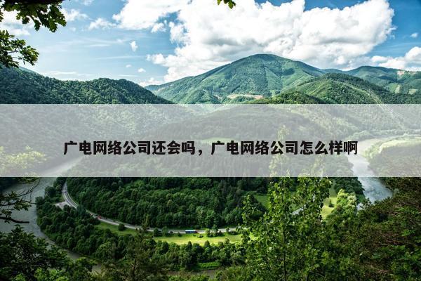 广电网络公司还会吗，广电网络公司怎么样啊