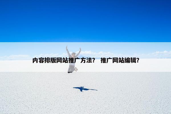 内容排版网站推广方法？ 推广网站编辑？