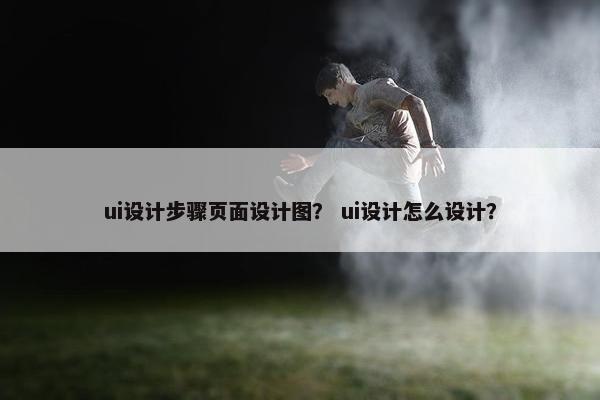 ui设计步骤页面设计图？ ui设计怎么设计？