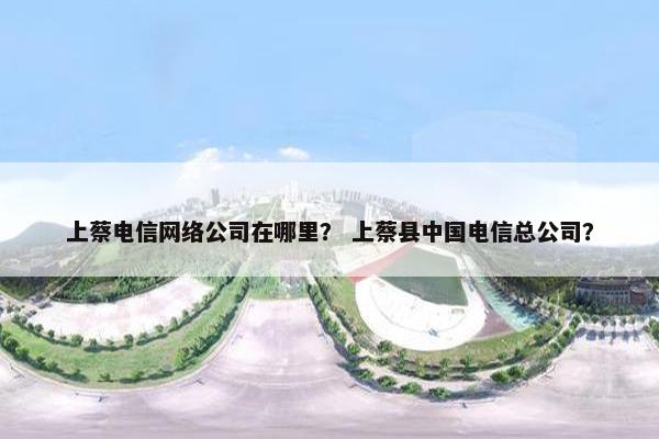 上蔡电信网络公司在哪里？ 上蔡县中国电信总公司？