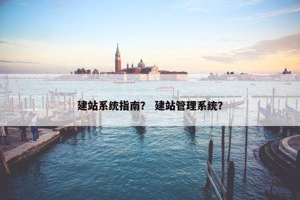 建站系统指南？ 建站管理系统？