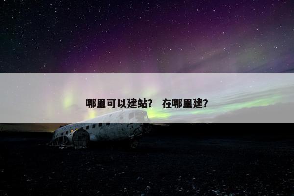 哪里可以建站？ 在哪里建？