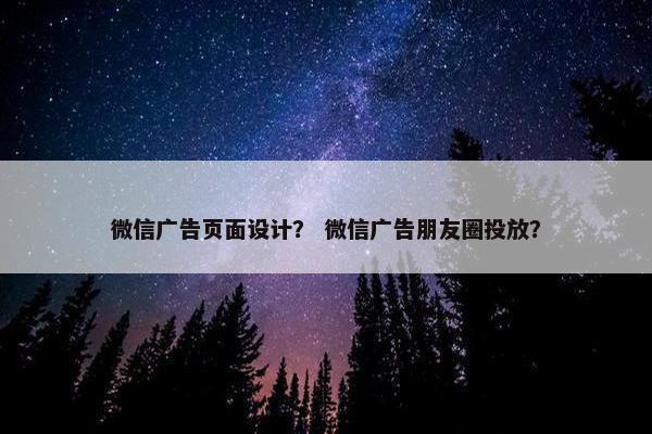微信广告页面设计？ 微信广告朋友圈投放？