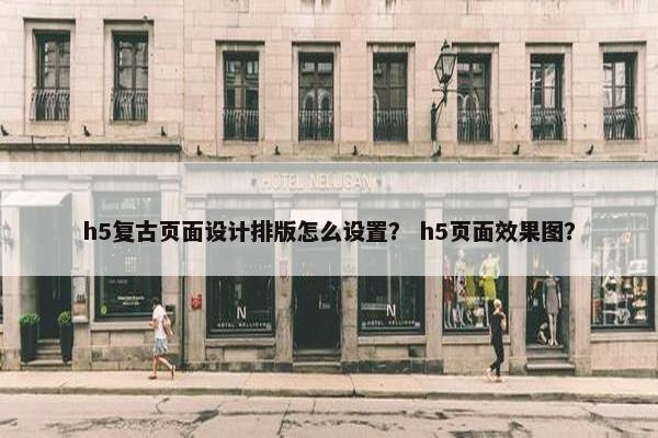 h5复古页面设计排版怎么设置？ h5页面效果图？