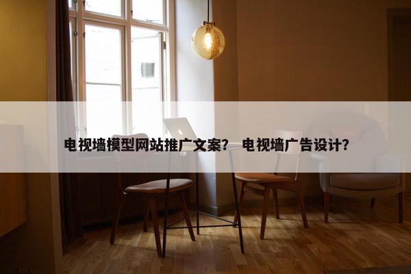 电视墙模型网站推广文案？ 电视墙广告设计？