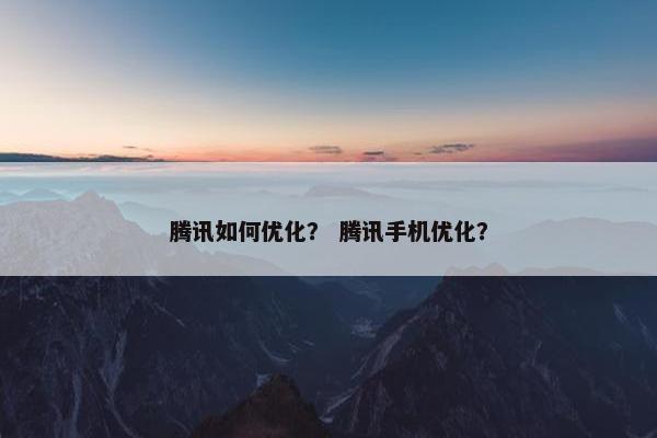 腾讯如何优化？ 腾讯手机优化？