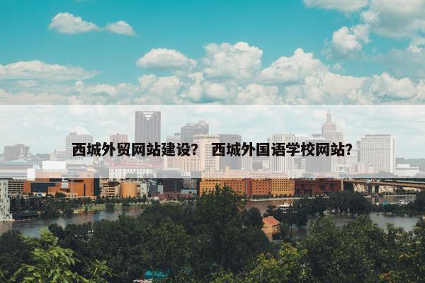 西城外贸网站建设？ 西城外国语学校网站？