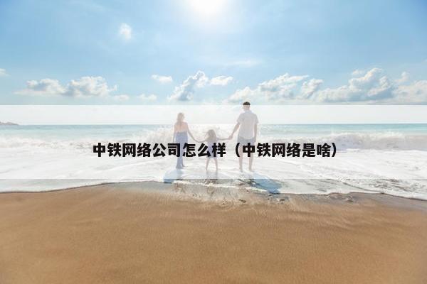 中铁网络公司怎么样（中铁网络是啥）