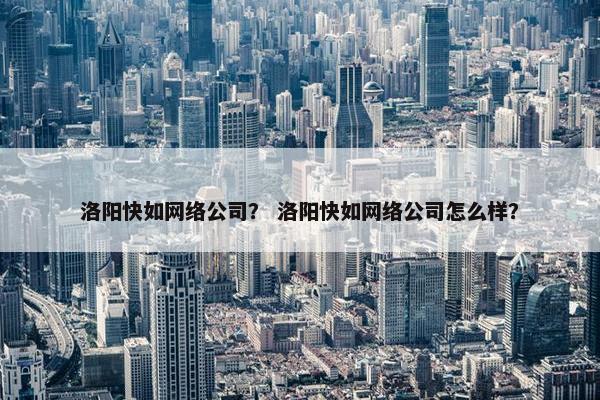 洛阳快如网络公司？ 洛阳快如网络公司怎么样？