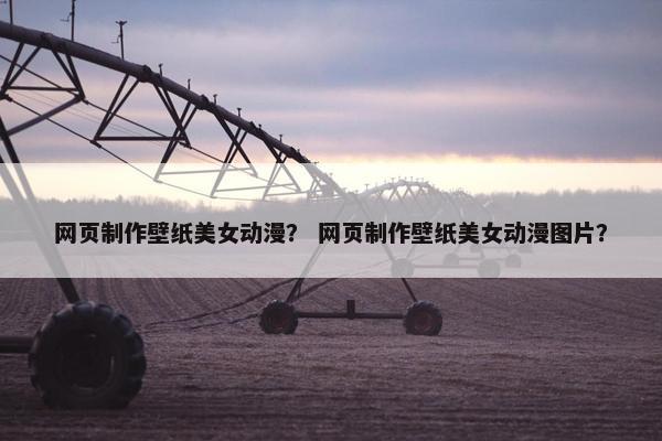 网页制作壁纸美女动漫？ 网页制作壁纸美女动漫图片？