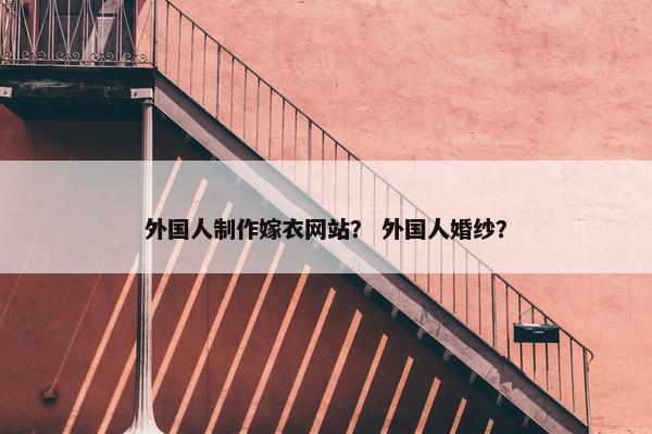 外国人制作嫁衣网站？ 外国人婚纱？