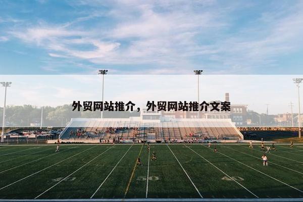 外贸网站推介，外贸网站推介文案