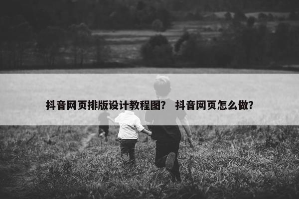 抖音网页排版设计教程图？ 抖音网页怎么做？