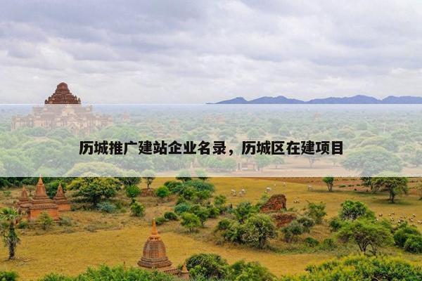 历城推广建站企业名录，历城区在建项目