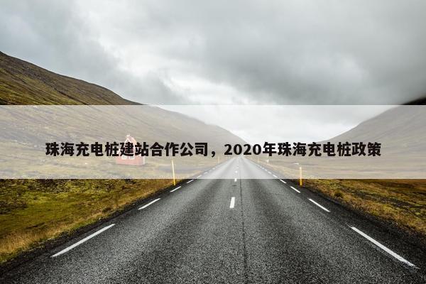 珠海充电桩建站合作公司，2020年珠海充电桩政策
