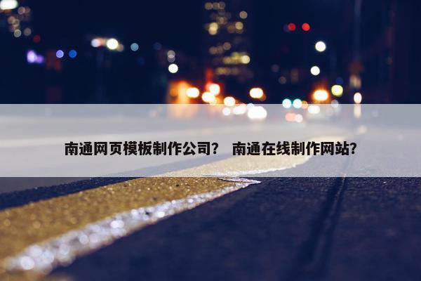南通网页模板制作公司？ 南通在线制作网站？