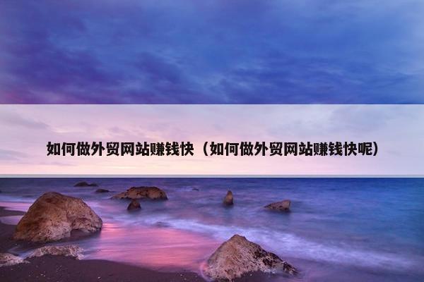 如何做外贸网站赚钱快（如何做外贸网站赚钱快呢）