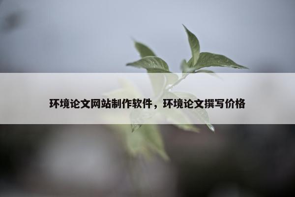 环境论文网站制作软件，环境论文撰写价格