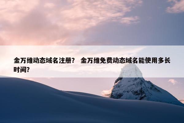 金万维动态域名注册？ 金万维免费动态域名能使用多长时间？