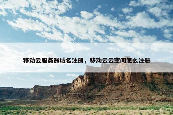 移动云服务器域名注册，移动云云空间怎么注册