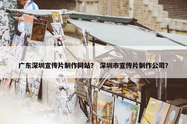 广东深圳宣传片制作网站？ 深圳市宣传片制作公司？