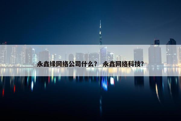 永鑫缘网络公司什么？ 永鑫网络科技？