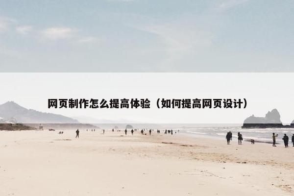 网页制作怎么提高体验（如何提高网页设计）