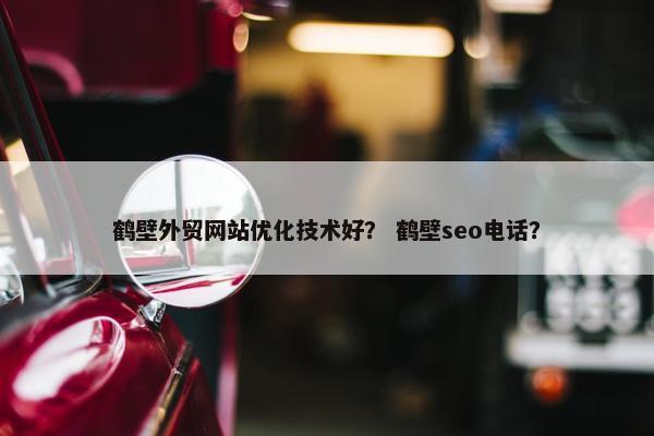 鹤壁外贸网站优化技术好？ 鹤壁seo电话？