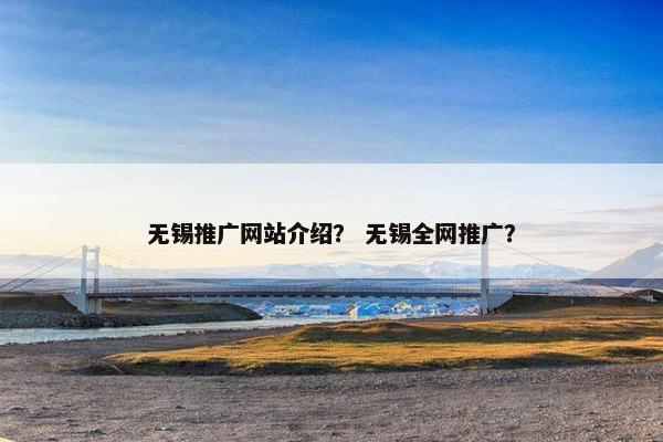 无锡推广网站介绍？ 无锡全网推广？