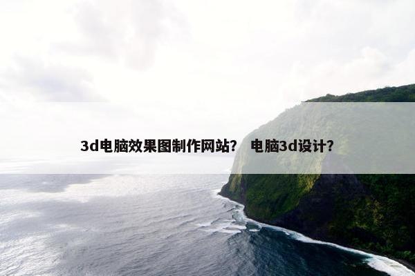 3d电脑效果图制作网站？ 电脑3d设计？