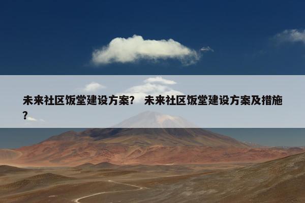 未来社区饭堂建设方案？ 未来社区饭堂建设方案及措施？
