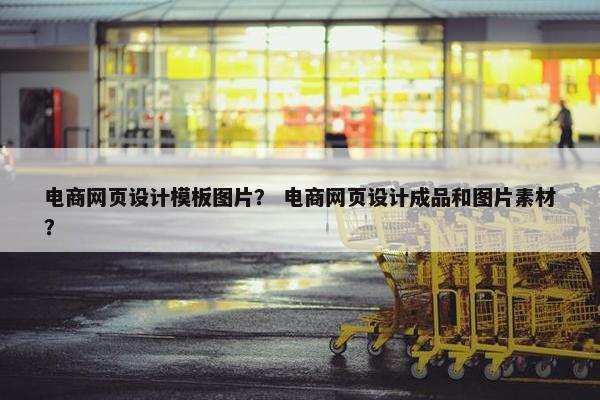 电商网页设计模板图片？ 电商网页设计成品和图片素材？