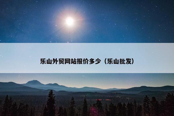 乐山外贸网站报价多少（乐山批发）