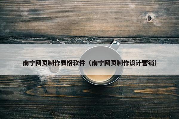 南宁网页制作表格软件（南宁网页制作设计营销）