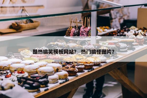酷热搞笑模板网站？ 热门搞怪图片？