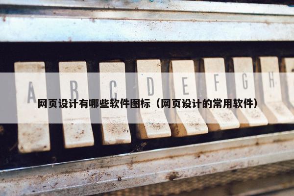 网页设计有哪些软件图标（网页设计的常用软件）