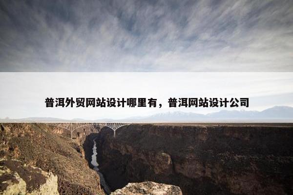 普洱外贸网站设计哪里有，普洱网站设计公司