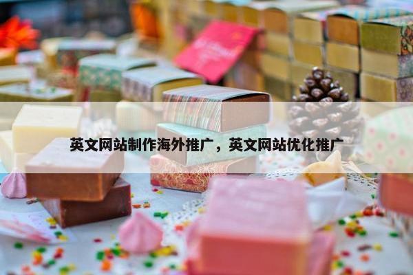 英文网站制作海外推广，英文网站优化推广