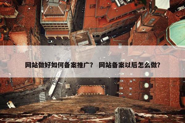 网站做好如何备案推广？ 网站备案以后怎么做？