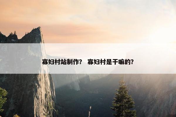 寡妇村站制作？ 寡妇村是干嘛的？