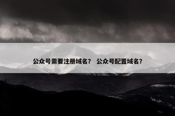 公众号需要注册域名？ 公众号配置域名？