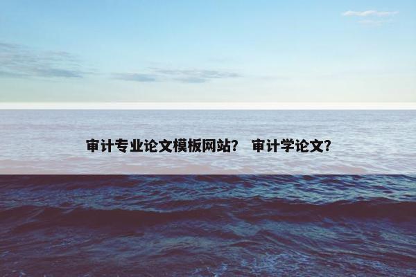 审计专业论文模板网站？ 审计学论文？
