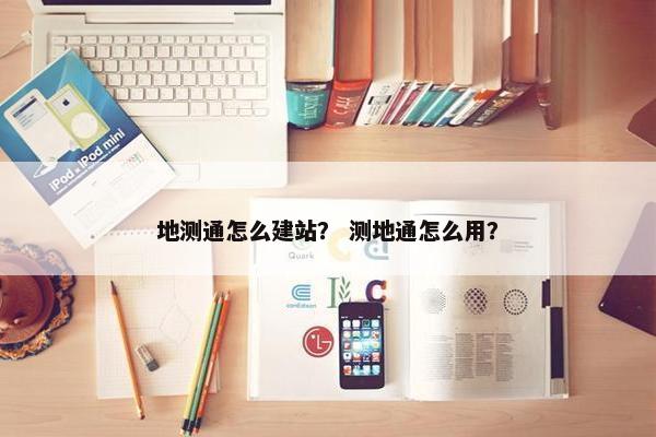 地测通怎么建站？ 测地通怎么用？